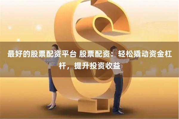 最好的股票配资平台 股票配资：轻松撬动资金杠杆，提升投资收益