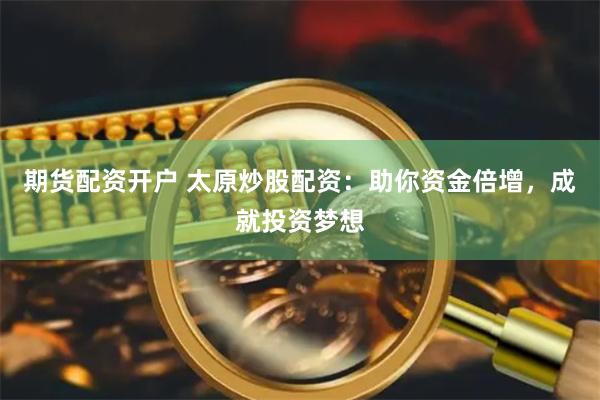期货配资开户 太原炒股配资：助你资金倍增，成就投资梦想
