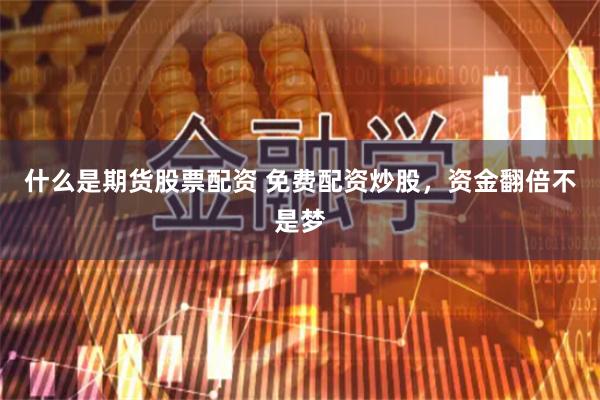 什么是期货股票配资 免费配资炒股，资金翻倍不是梦