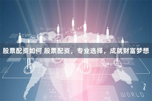 股票配资如何 股票配资，专业选择，成就财富梦想