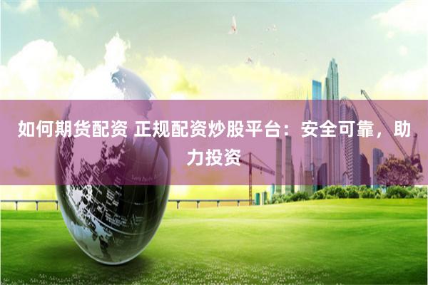 如何期货配资 正规配资炒股平台：安全可靠，助力投资