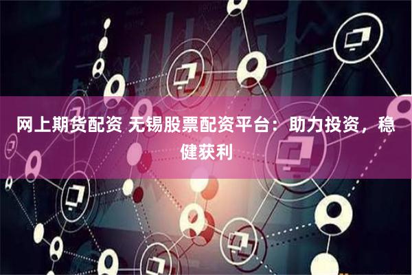 网上期货配资 无锡股票配资平台：助力投资，稳健获利