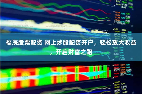 福辰股票配资 网上炒股配资开户，轻松放大收益，开启财富之路