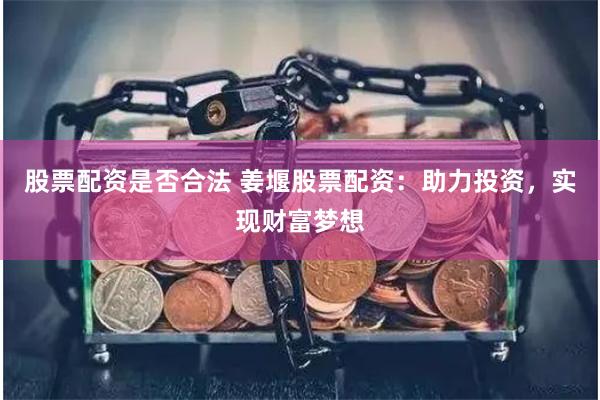 股票配资是否合法 姜堰股票配资：助力投资，实现财富梦想