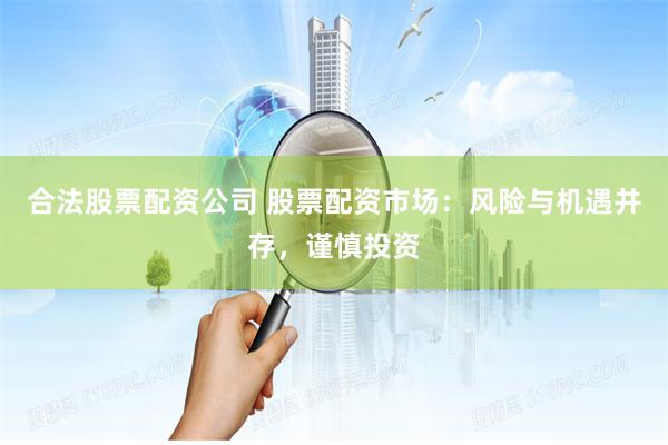 合法股票配资公司 股票配资市场：风险与机遇并存，谨慎投资