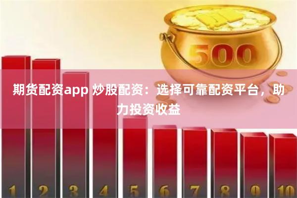 期货配资app 炒股配资：选择可靠配资平台，助力投资收益