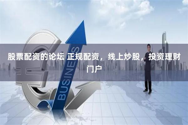 股票配资的论坛 正规配资，线上炒股，投资理财门户