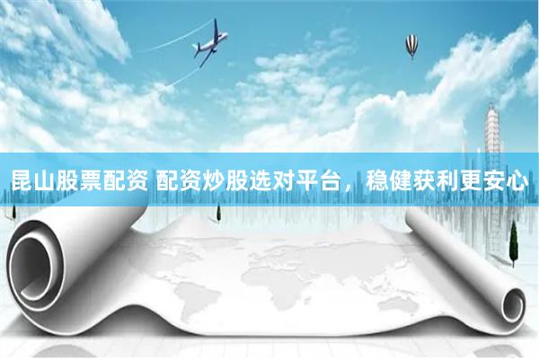 昆山股票配资 配资炒股选对平台，稳健获利更安心