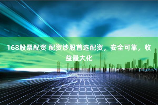 168股票配资 配资炒股首选配资，安全可靠，收益最大化