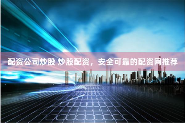配资公司炒股 炒股配资，安全可靠的配资网推荐