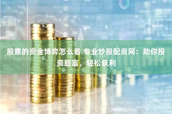 股票的资金博弈怎么看 专业炒股配资网：助你投资致富，轻松获利