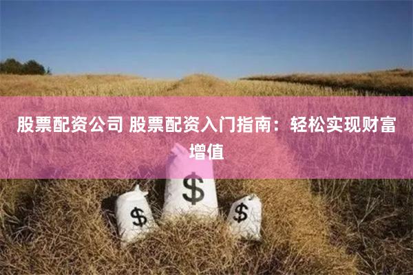 股票配资公司 股票配资入门指南：轻松实现财富增值