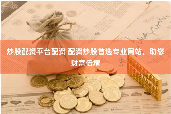 炒股配资平台配资 配资炒股首选专业网站，助您财富倍增