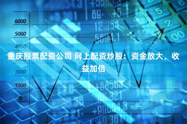 重庆股票配资公司 网上配资炒股：资金放大，收益加倍