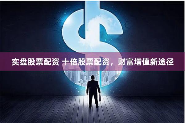 实盘股票配资 十倍股票配资，财富增值新途径