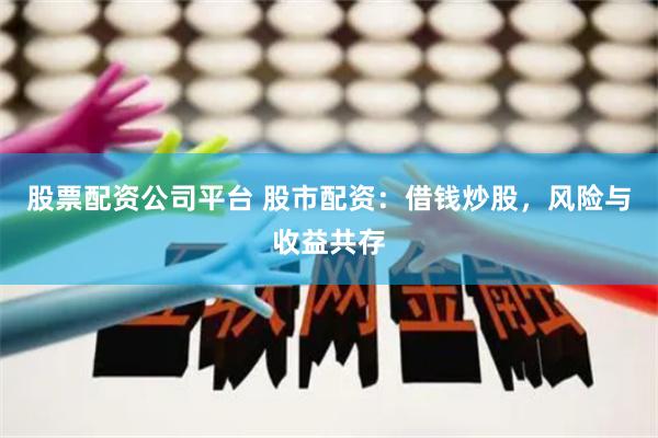 股票配资公司平台 股市配资：借钱炒股，风险与收益共存