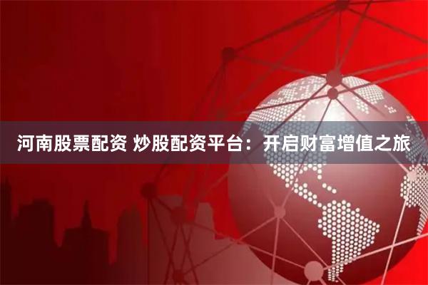 河南股票配资 炒股配资平台：开启财富增值之旅