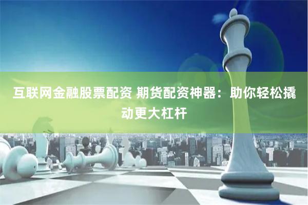 互联网金融股票配资 期货配资神器：助你轻松撬动更大杠杆