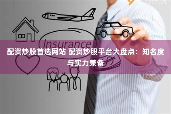 配资炒股首选网站 配资炒股平台大盘点：知名度与实力兼备