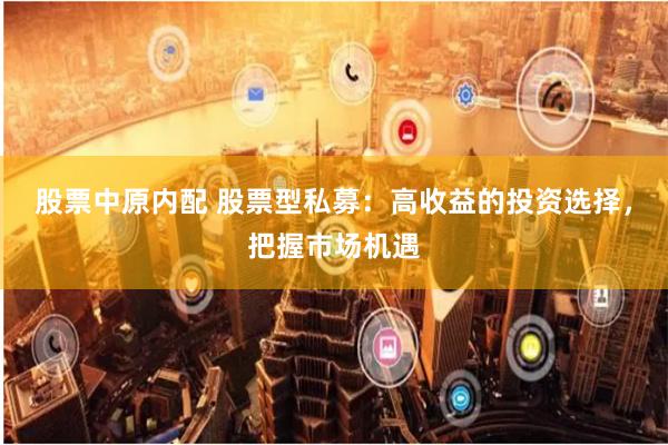 股票中原内配 股票型私募：高收益的投资选择，把握市场机遇