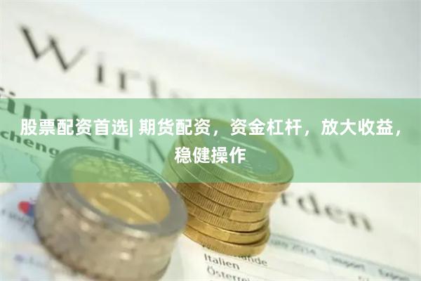 股票配资首选| 期货配资，资金杠杆，放大收益，稳健操作
