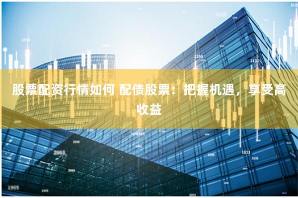 股票配资行情如何 配债股票：把握机遇，享受高收益