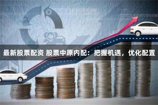 最新股票配资 股票中原内配：把握机遇，优化配置