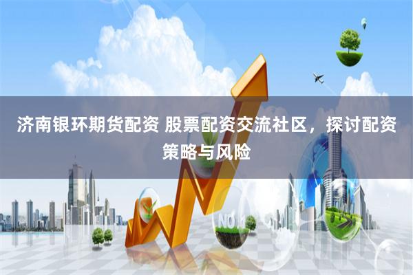 济南银环期货配资 股票配资交流社区，探讨配资策略与风险