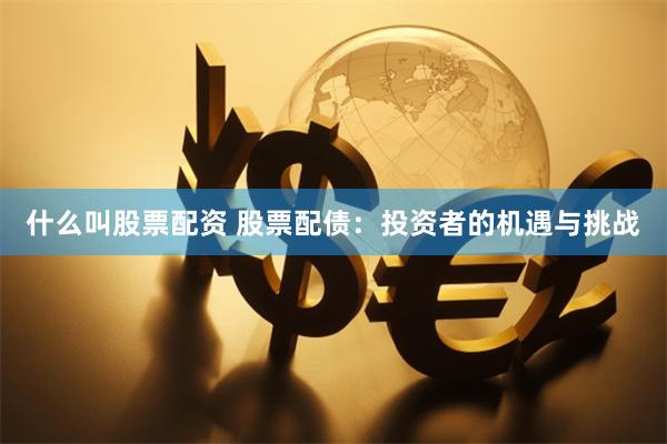 什么叫股票配资 股票配债：投资者的机遇与挑战