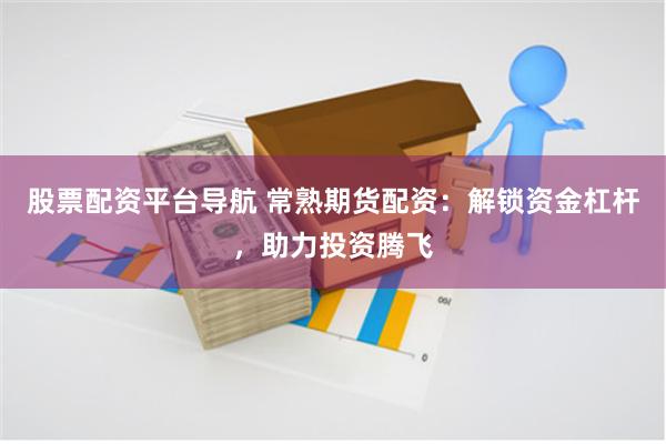 股票配资平台导航 常熟期货配资：解锁资金杠杆，助力投资腾飞