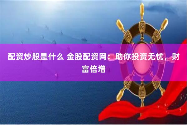 配资炒股是什么 金股配资网：助你投资无忧，财富倍增