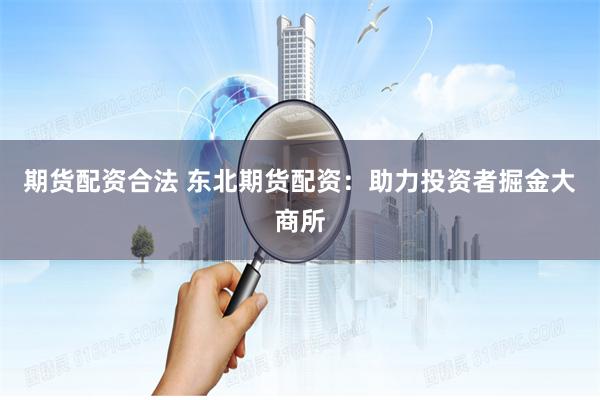 期货配资合法 东北期货配资：助力投资者掘金大商所