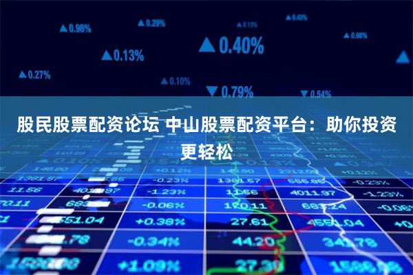 股民股票配资论坛 中山股票配资平台：助你投资更轻松