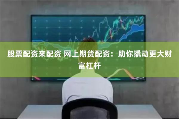 股票配资来配资 网上期货配资：助你撬动更大财富杠杆