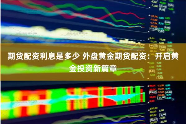 期货配资利息是多少 外盘黄金期货配资：开启黄金投资新篇章