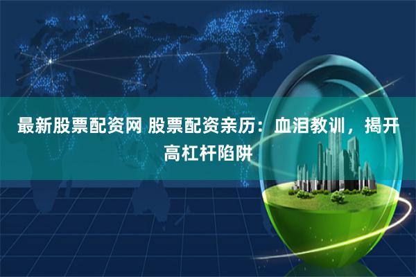 最新股票配资网 股票配资亲历：血泪教训，揭开高杠杆陷阱