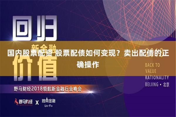 国内股票配资 股票配债如何变现？卖出配债的正确操作