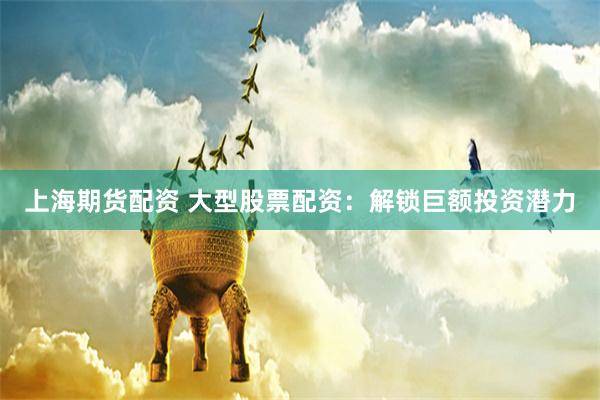 上海期货配资 大型股票配资：解锁巨额投资潜力