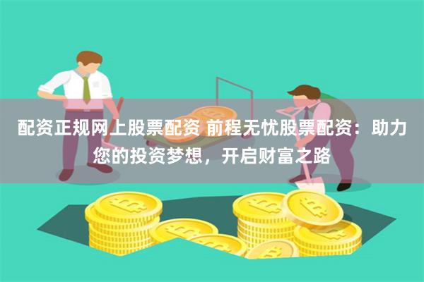 配资正规网上股票配资 前程无忧股票配资：助力您的投资梦想，开启财富之路