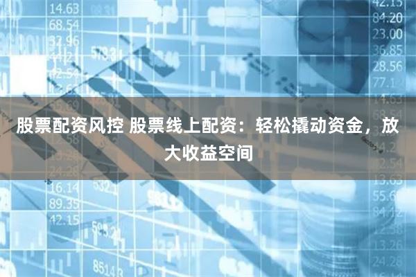 股票配资风控 股票线上配资：轻松撬动资金，放大收益空间