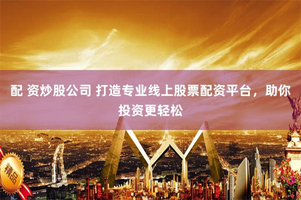 配 资炒股公司 打造专业线上股票配资平台，助你投资更轻松