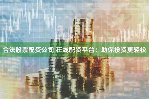 合法股票配资公司 在线配资平台：助你投资更轻松