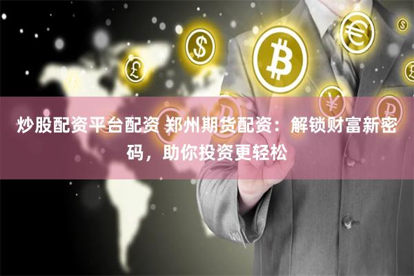 炒股配资平台配资 郑州期货配资：解锁财富新密码，助你投资更轻松