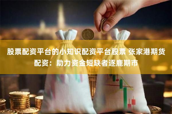 股票配资平台的小知识配资平台股票 张家港期货配资：助力资金短缺者逐鹿期市