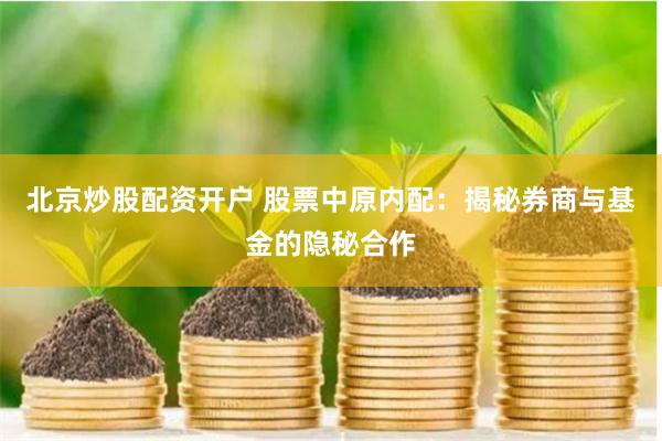 北京炒股配资开户 股票中原内配：揭秘券商与基金的隐秘合作