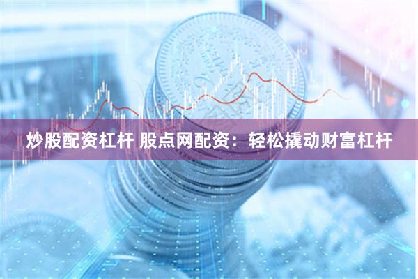 炒股配资杠杆 股点网配资：轻松撬动财富杠杆