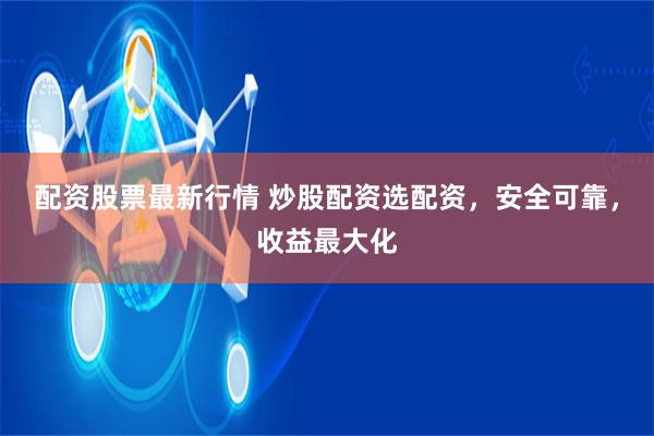 配资股票最新行情 炒股配资选配资，安全可靠，收益最大化