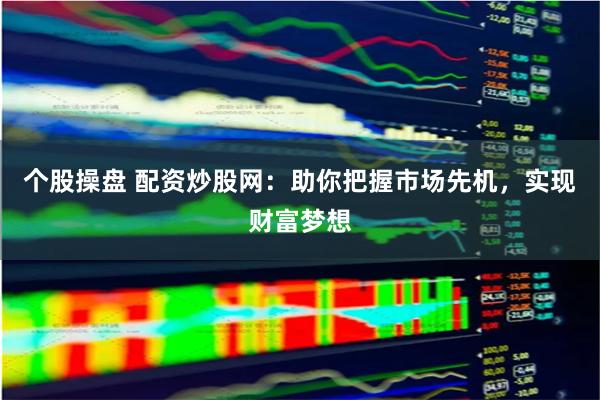 个股操盘 配资炒股网：助你把握市场先机，实现财富梦想