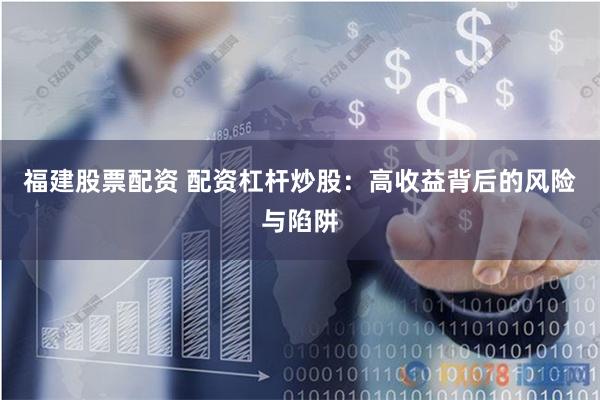 福建股票配资 配资杠杆炒股：高收益背后的风险与陷阱