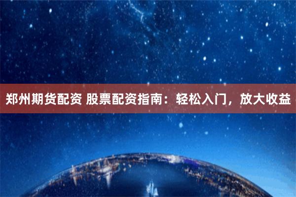 郑州期货配资 股票配资指南：轻松入门，放大收益